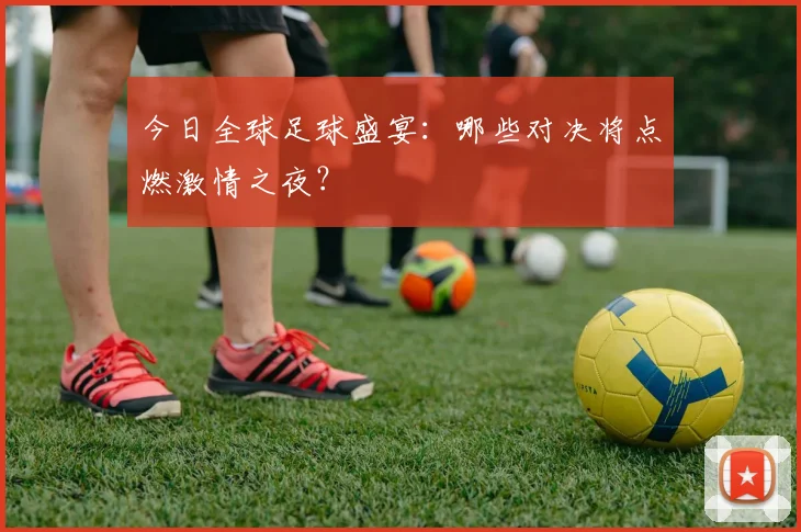 今日全球足球盛宴：哪些对决将点燃激情之夜？
