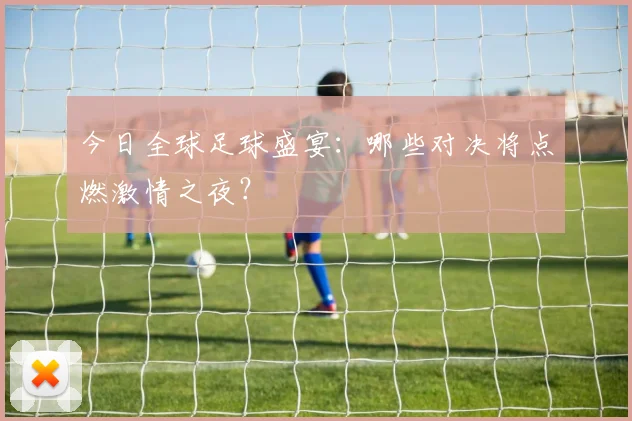 今日全球足球盛宴：哪些对决将点燃激情之夜？
