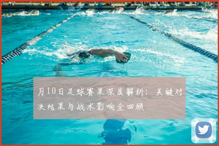 月10日足球赛果深度解析：关键对决结果与战术影响全回顾