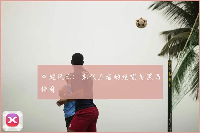 中超风云：末代王者的绝唱与黑马传奇