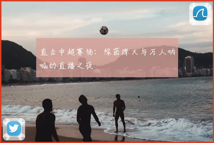 直击中超赛场：绿茵烽火与万人呐喊的直播之夜