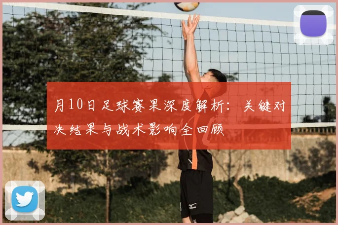 月10日足球赛果深度解析：关键对决结果与战术影响全回顾