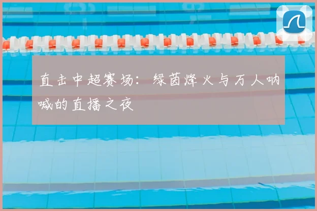 直击中超赛场：绿茵烽火与万人呐喊的直播之夜