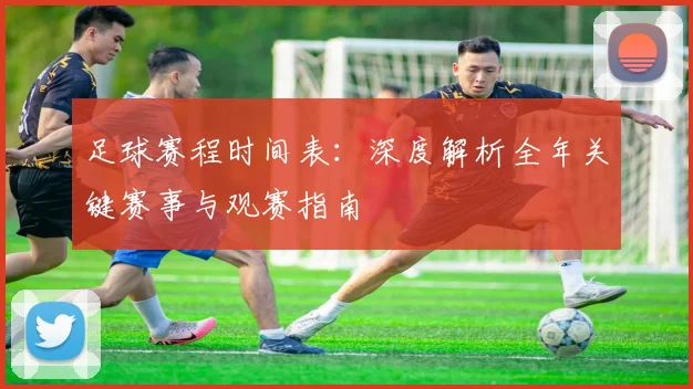 足球赛程时间表：深度解析全年关键赛事与观赛指南