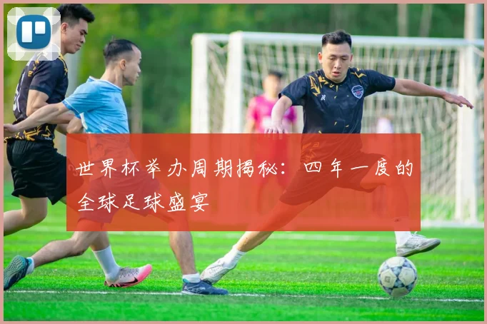世界杯举办周期揭秘：四年一度的全球足球盛宴